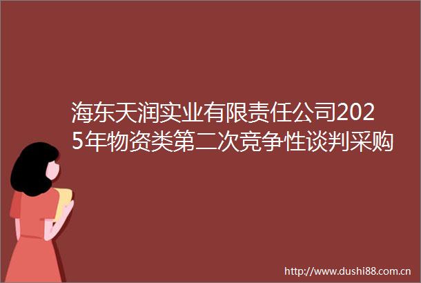 海东天润实业有限责任公司2025年物资类第二次竞争性谈判采购项目（采购编号HDTRWZ2502）采购公告