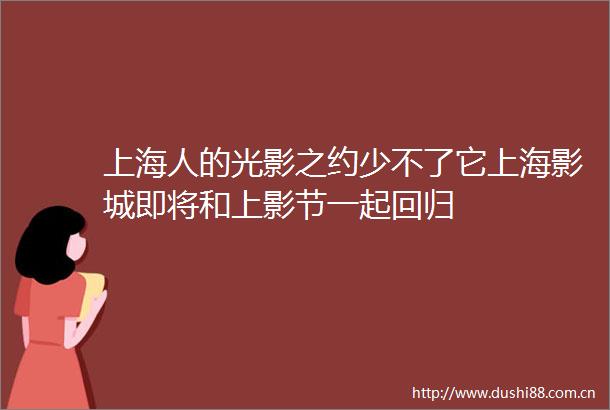 上海人的光影之约少不了它上海影城即将和上影节一起回归