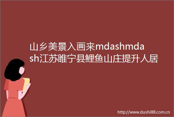 山乡美景入画来mdashmdash江苏睢宁县鲤鱼山庄提升人居环境见闻