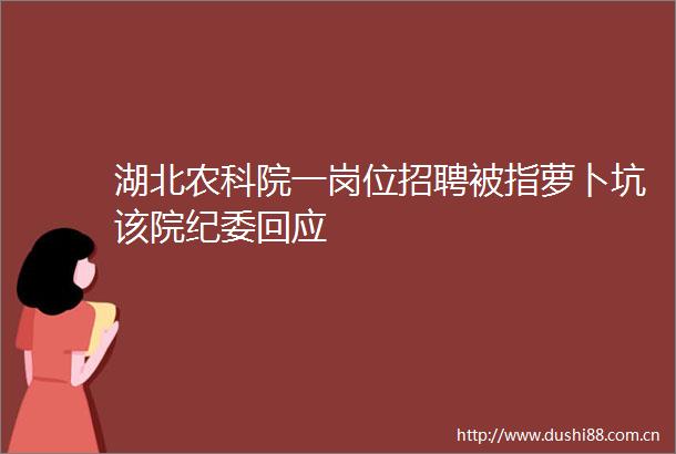 湖北农科院一岗位招聘被指萝卜坑该院纪委回应