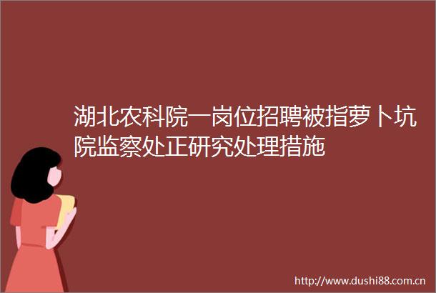 湖北农科院一岗位招聘被指萝卜坑院监察处正研究处理措施