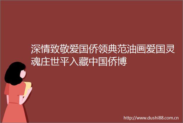 深情致敬爱国侨领典范油画爱国灵魂庄世平入藏侨博