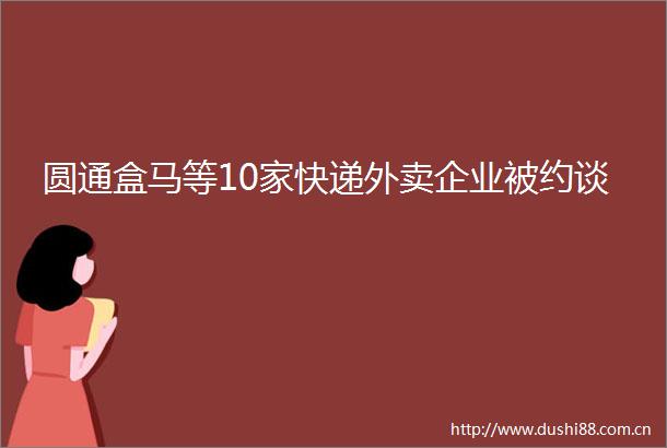 圆通盒马等10家快递外卖企业被约谈