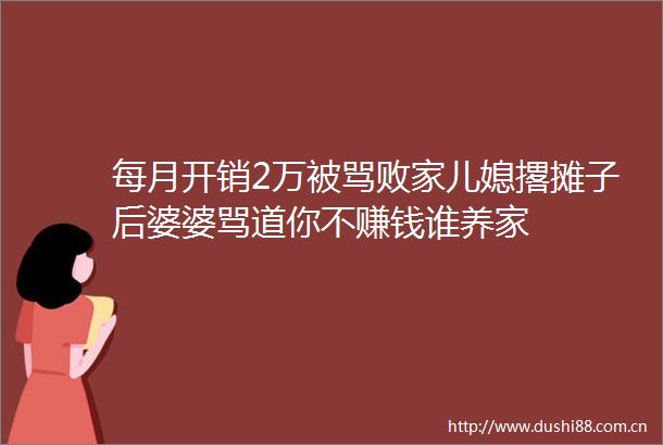 每月开销2万被骂败家儿媳撂摊子后婆婆骂道你不赚钱谁养家
