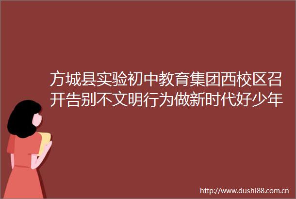 方城县实验初中教育集团西校区召开告别不文明行为做新时代好少年主题班会