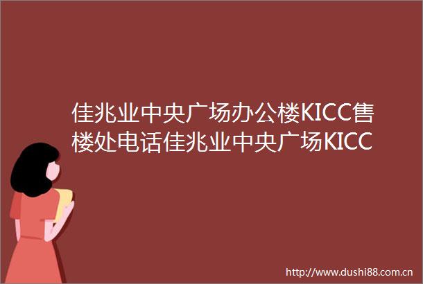 佳兆业中央广场办公楼KICC售楼处电话佳兆业中央广场KICC电话号码