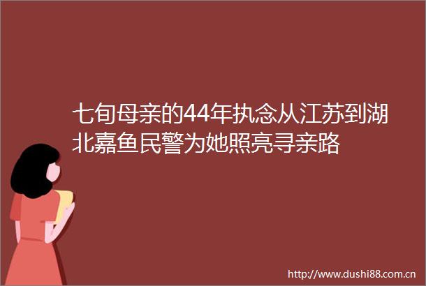 七旬母亲的44年执念从江苏到湖北嘉鱼为她照亮寻亲路