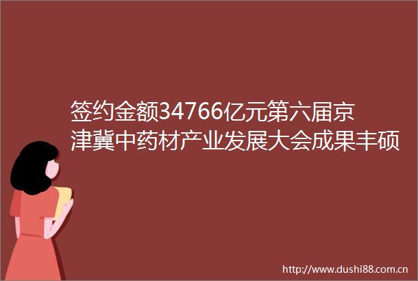 签约金额34766亿元第六届京津冀中药材产业发展大会成果丰硕