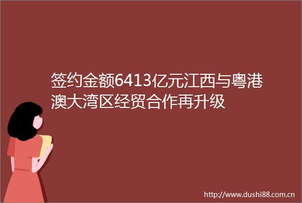 签约金额6413亿元江西与粤港澳大湾区经贸合作再升级