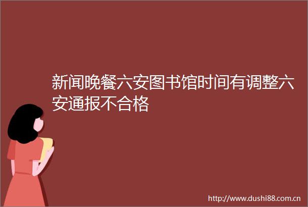 新闻晚餐六安图书馆时间有调整六安通报不合格