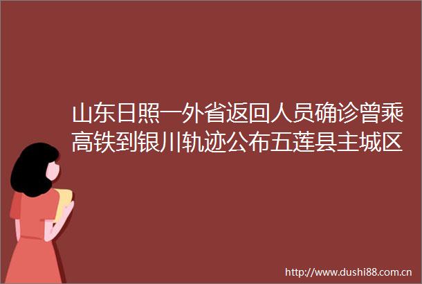 山东日照一外省返回人员确诊曾乘高铁到银川轨迹公布五莲县主城区全员核酸检测