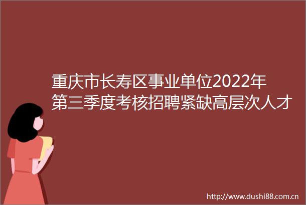 重庆市长寿区事业单位2022年第三季度考核招聘紧缺高层次人才公告
