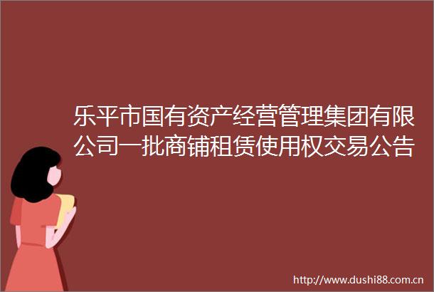 乐平市国有资产经营管理集团有限公司一批商铺租赁使用权交易公告第1次变更