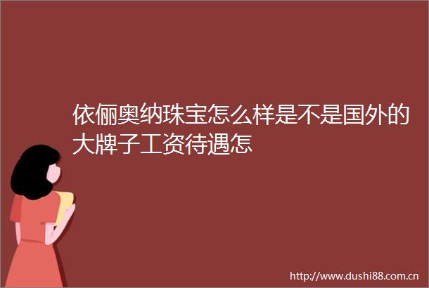 依俪奥纳珠宝怎么样是不是国外的大牌子工资待遇怎