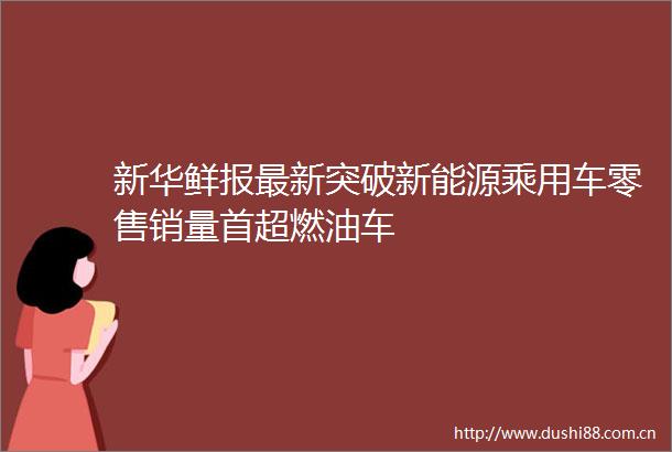 新华鲜报最新突破新能源乘用车零售销量首超燃油车