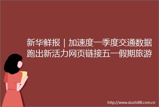 新华鲜报｜加速度一季度交通数据跑出新活力网页链接五一假期旅游已预热三大趋势彰显文旅消费升级网页链接