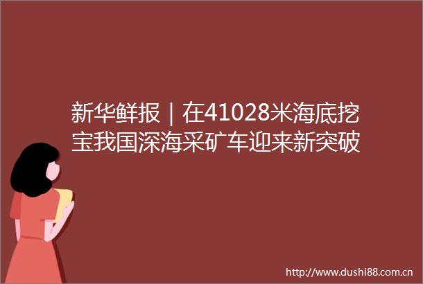 新华鲜报｜在41028米海底挖宝我国深海采矿车迎来新突破