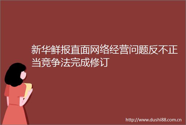 新华鲜报直面网络经营问题反不正当竞争法完成修订