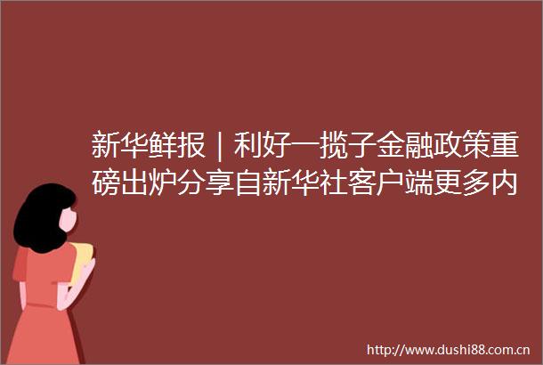 新华鲜报｜利好一揽子金融政策重磅出炉分享自新华社客户端更多内容请下载
