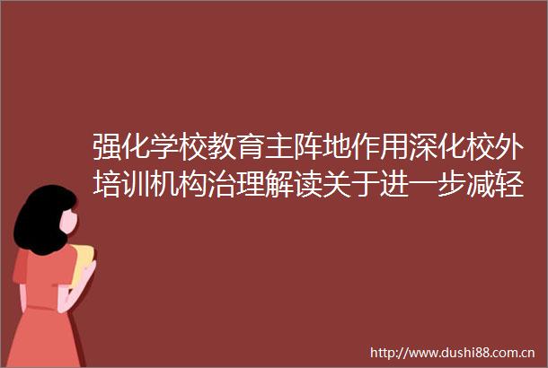 强化学校教育主阵地作用深化校外培训机构治理解读关于进一步减轻义务教育阶段学生作业负担和校外培训负