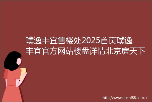 璞逸丰宜售楼处2025首页璞逸丰宜官方网站楼盘详情北京房天下