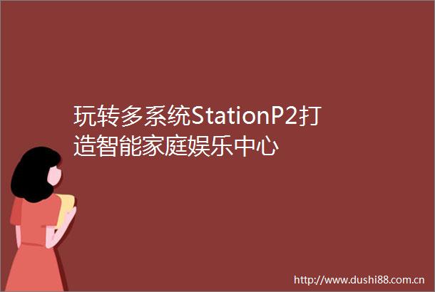 玩转多系统StationP2打造智能家庭娱乐中心