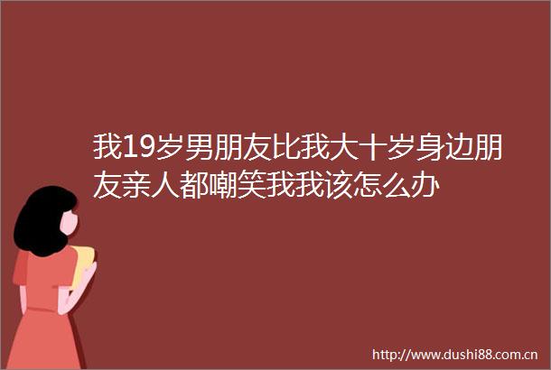 我19岁男朋友比我大十岁身边朋友亲人都嘲笑我我该怎么办