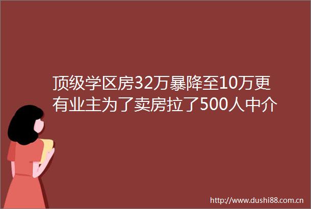 顶级学区房32万暴降至10万更有业主为了卖房拉了500人中介群