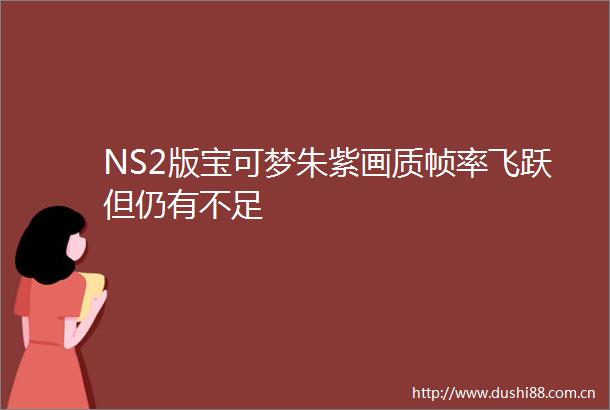 NS2版宝可梦朱紫画质帧率飞跃但仍有不足