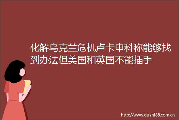 化解乌克兰危机卢卡申科称能够找到办法但美国和英国不能插手