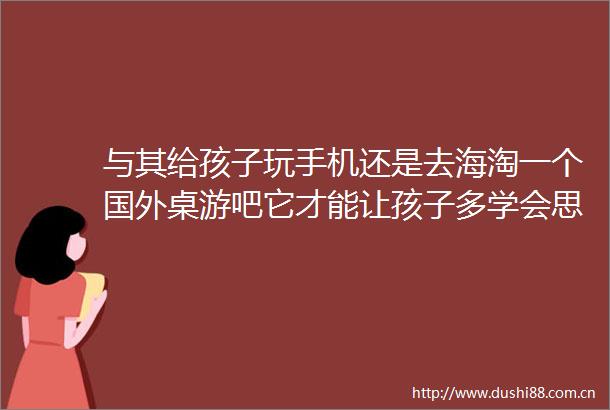 与其给孩子玩手机还是去海淘一个国外桌游吧它才能让孩子多学会思考