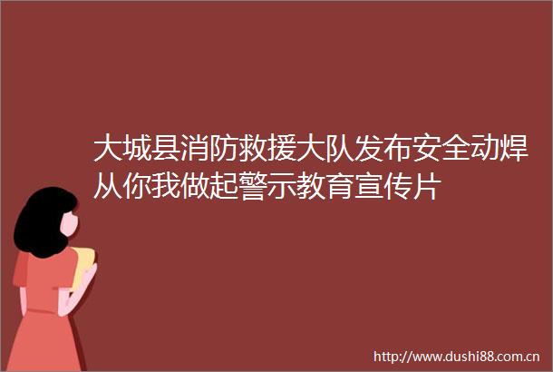 大城县消防救援大队发布安全动焊从你我做起警示教育宣传片