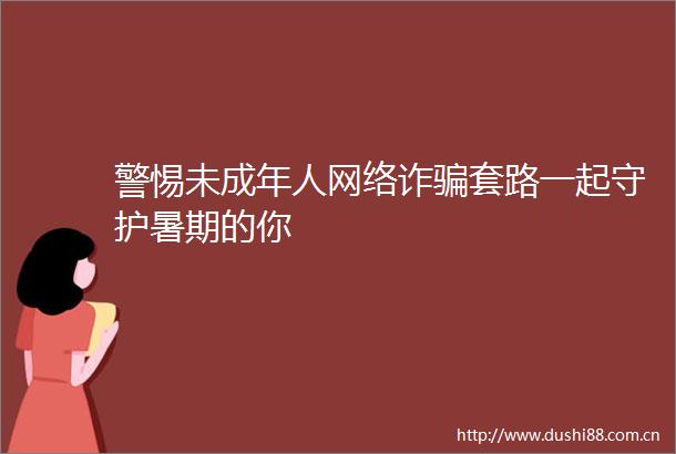 警惕未成年人网络诈套路一起守护暑期的你