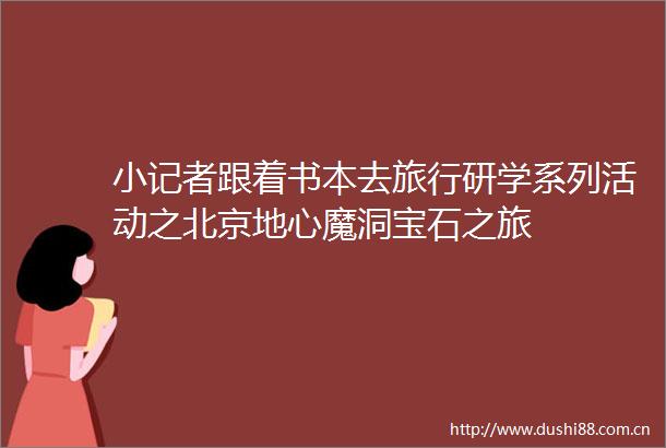 小记者跟着书本去旅行研学系列活动之北京地心魔洞宝石之旅