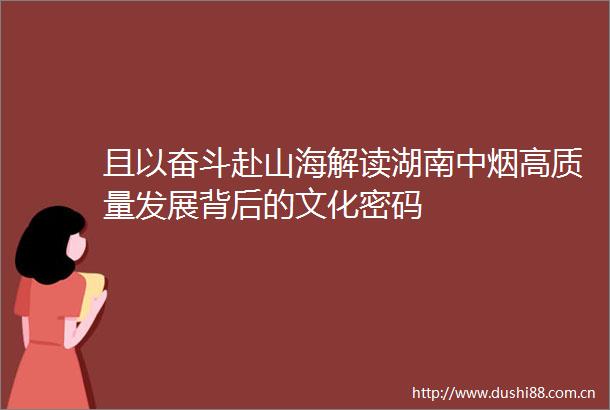 且以奋斗赴山海解读湖南中烟高质量发展背后的文化密码