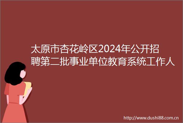 太原市杏花岭区2024年公开招聘第二批事业单位教育系统工作人员面试公告