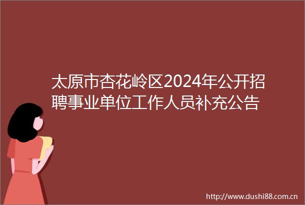 太原市杏花岭区2024年公开招聘事业单位工作人员补充公告