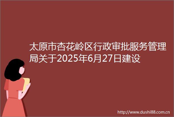 太原市杏花岭区行政审批服务管理局关于2025年6月27日建设项目环境影响评价文件拟作出审批意见的公示
