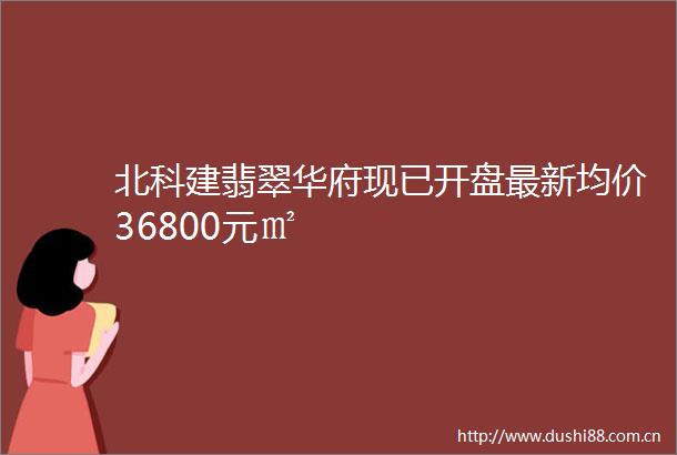 北科建翡翠华府现已开盘最新均价36800元㎡