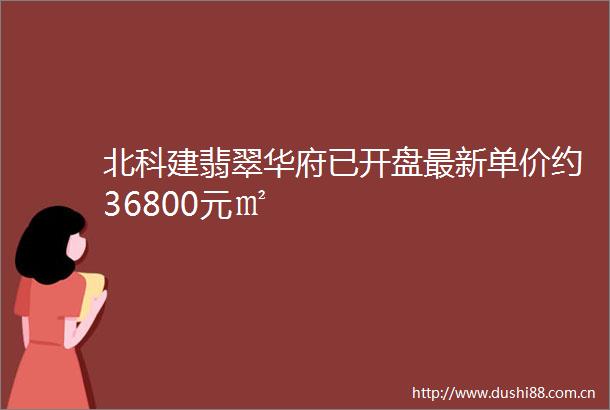 北科建翡翠华府已开盘最新单价约36800元㎡