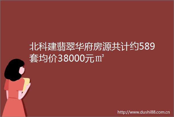 北科建翡翠华府房源共计约589套均价38000元㎡