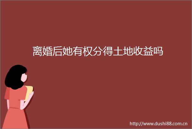 离婚后她有权分得土地收益吗