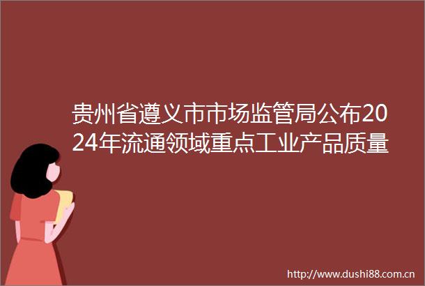 贵州省遵义市市场监管局公布2024年流通领域重点工业产品质量监督抽查结果