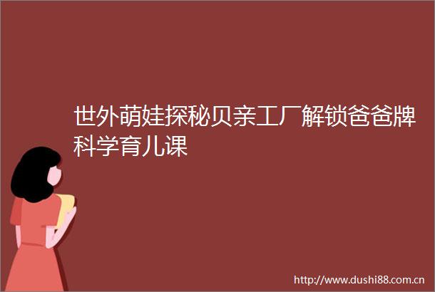 世外萌娃探秘贝亲工厂解锁爸爸牌科学育儿课