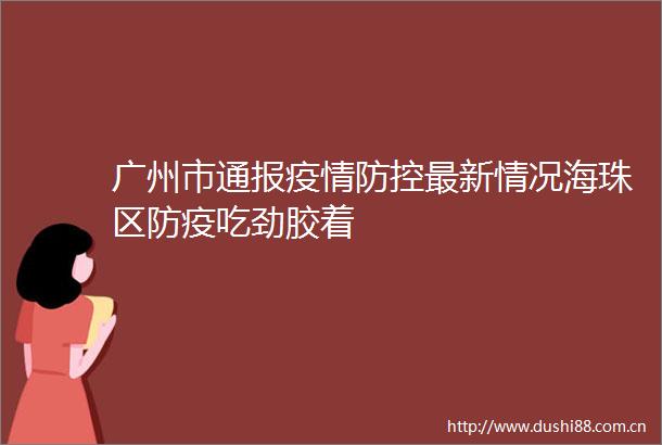 广州市通报疫情防控最新情况海珠区防疫吃劲胶着