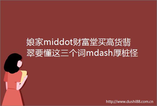 娘家middot财富堂买高货翡翠要懂这三个词mdash厚桩怪桩正桩