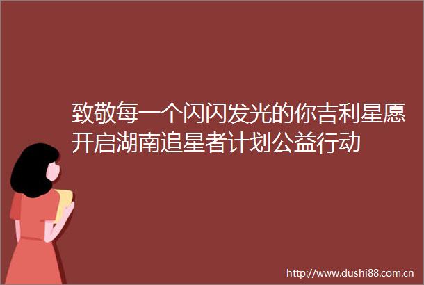 致敬每一个闪闪发光的你吉利星愿开启湖南追星者计划公益行动
