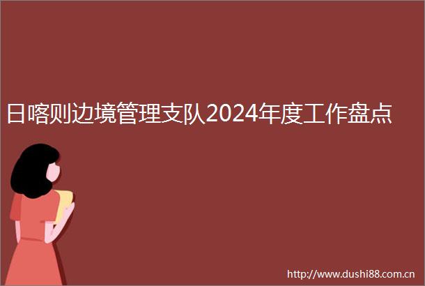 日喀则边境管理支队2024年度工作盘点