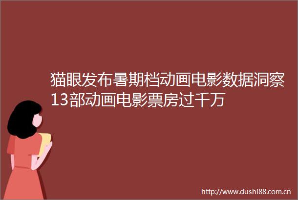 猫眼发布暑期档动画电影数据洞察13部动画电影票房过千万