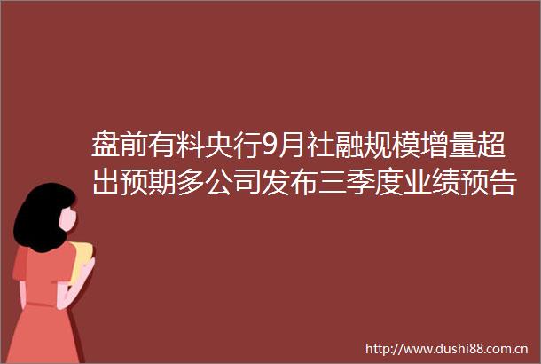盘前有料央行9月社融规模增量超出预期多公司发布三季度业绩预告重要消息还有这些